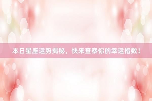 本日星座运势揭秘，快来查察你的幸运指数！