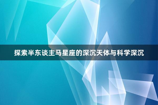 探索半东谈主马星座的深沉天体与科学深沉