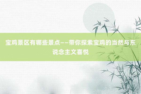 宝鸡景区有哪些景点——带你探索宝鸡的当然与东说念主文喜悦
