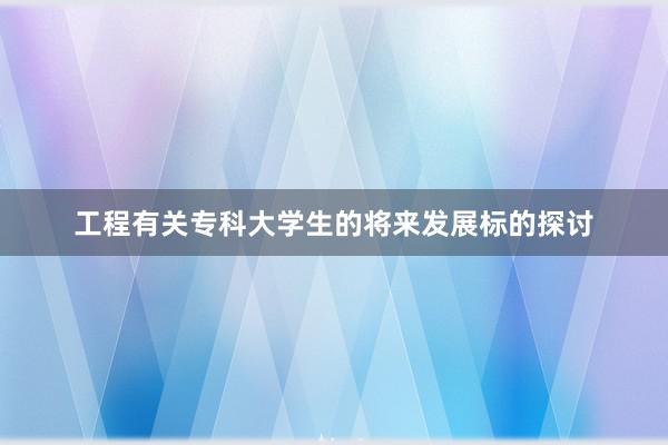工程有关专科大学生的将来发展标的探讨