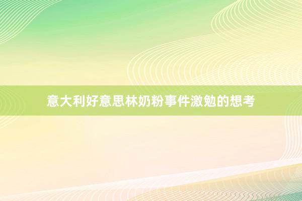 意大利好意思林奶粉事件激勉的想考