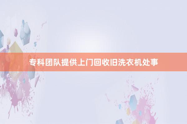 专科团队提供上门回收旧洗衣机处事