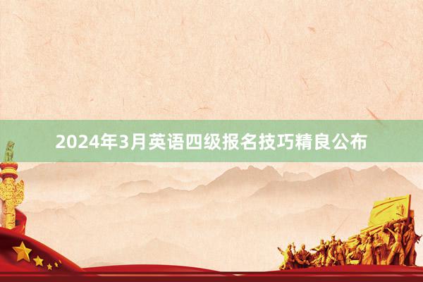 2024年3月英语四级报名技巧精良公布