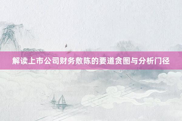 解读上市公司财务敷陈的要道贪图与分析门径