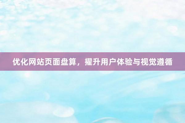 优化网站页面盘算，擢升用户体验与视觉遵循