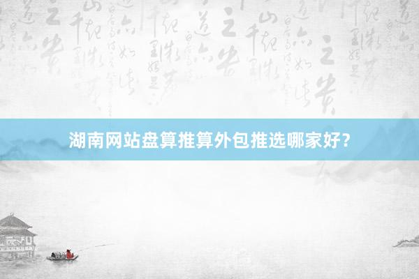 湖南网站盘算推算外包推选哪家好？