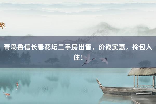 青岛鲁信长春花坛二手房出售，价钱实惠，拎包入住！
