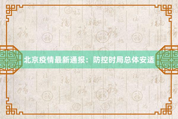 北京疫情最新通报：防控时局总体安适