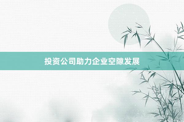 投资公司助力企业空隙发展