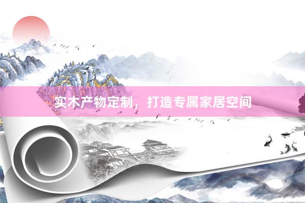 实木产物定制，打造专属家居空间